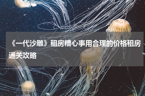 《一代沙雕》租房糟心事用合理的价格租房通关攻略
