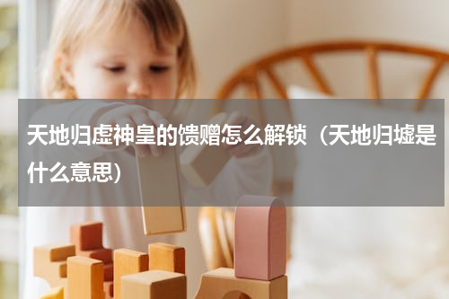 天地归虚神皇的馈赠怎么解锁（天地归墟是什么意思）