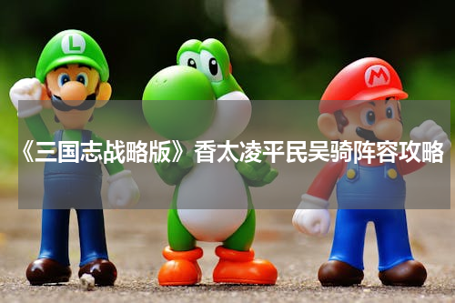 《三国志战略版》香太凌平民吴骑阵容攻略