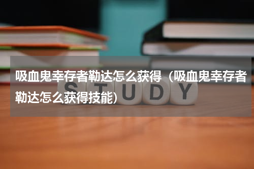 吸血鬼幸存者勒达怎么获得（吸血鬼幸存者勒达怎么获得技能）