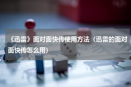 《迅雷》面对面快传使用方法（迅雷的面对面快传怎么用）