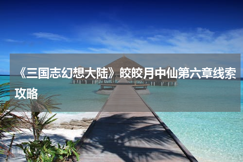 《三国志幻想大陆》皎皎月中仙第六章线索攻略