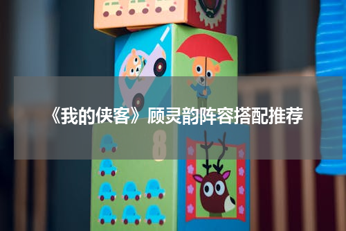 《我的侠客》顾灵韵阵容搭配推荐