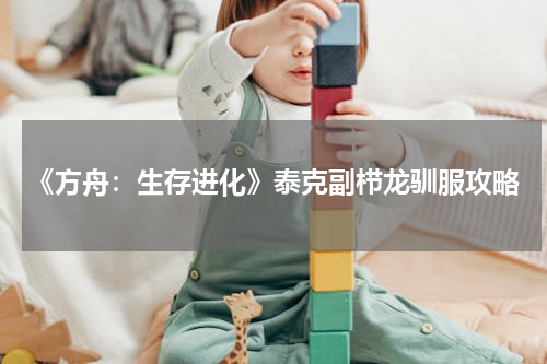 《方舟：生存进化》泰克副栉龙驯服攻略