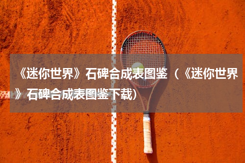 《迷你世界》石碑合成表图鉴（《迷你世界》石碑合成表图鉴下载）