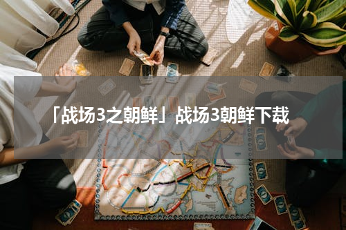 「战场3之朝鲜」战场3朝鲜下载