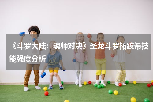 《斗罗大陆：魂师对决》圣龙斗罗拓跋希技能强度分析