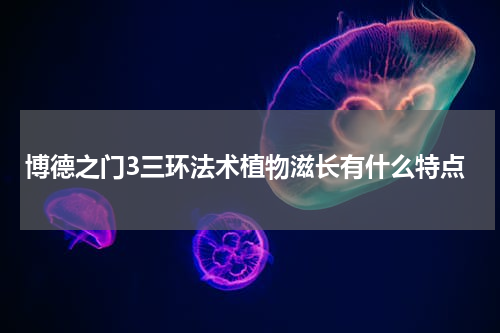博德之门3三环法术植物滋长有什么特点