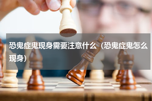 恐鬼症鬼现身需要注意什么（恐鬼症鬼怎么现身）