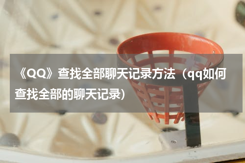 《QQ》查找全部聊天记录方法（qq如何查找全部的聊天记录）