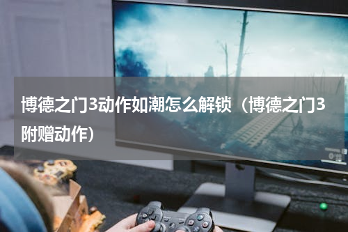 博德之门3动作如潮怎么解锁（博德之门3附赠动作）