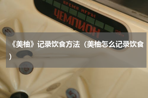 《美柚》记录饮食方法（美柚怎么记录饮食）