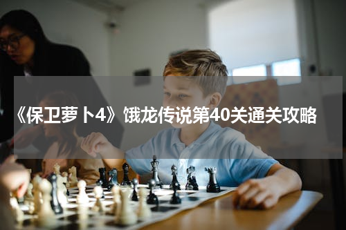 《保卫萝卜4》饿龙传说第40关通关攻略