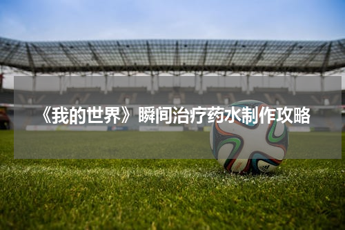 《我的世界》瞬间治疗药水制作攻略