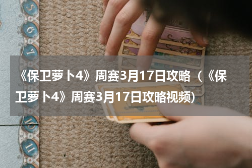 《保卫萝卜4》周赛3月17日攻略（《保卫萝卜4》周赛3月17日攻略视频）