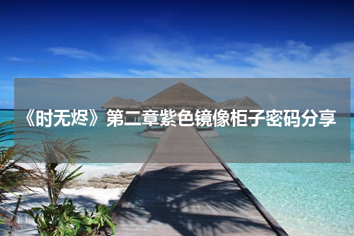 《时无烬》第二章紫色镜像柜子密码分享