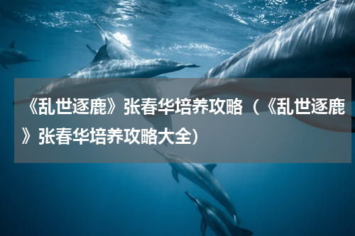 《乱世逐鹿》张春华培养攻略（《乱世逐鹿》张春华培养攻略大全）