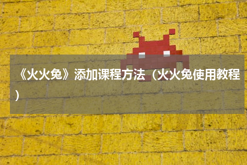 《火火兔》添加课程方法（火火兔使用教程）