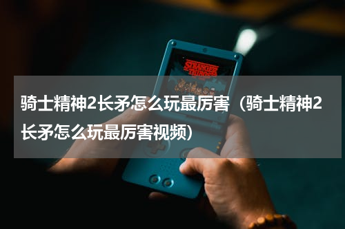 骑士精神2长矛怎么玩最厉害（骑士精神2长矛怎么玩最厉害视频）