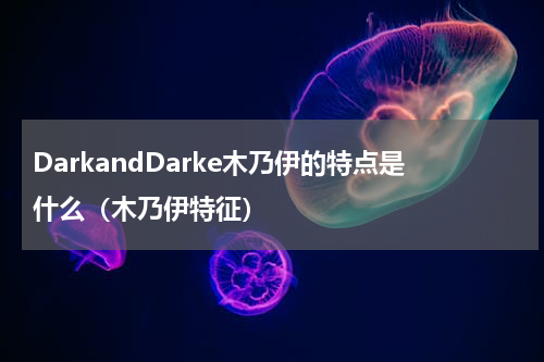 DarkandDarke木乃伊的特点是什么（木乃伊特征）