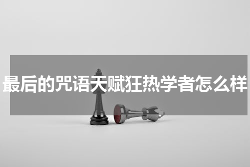 最后的咒语天赋狂热学者怎么样