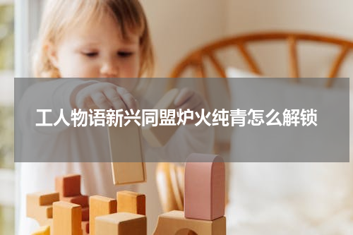 工人物语新兴同盟炉火纯青怎么解锁