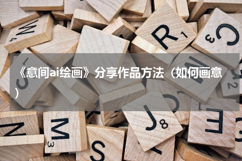 《意间ai绘画》分享作品方法（如何画意）
