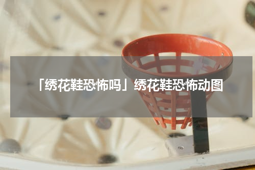 「绣花鞋恐怖吗」绣花鞋恐怖动图