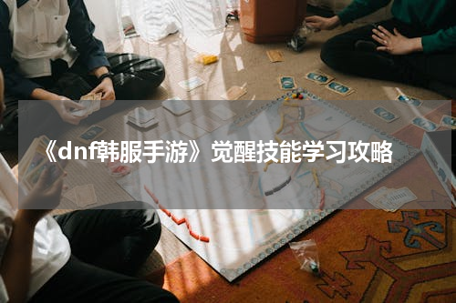 《dnf韩服手游》觉醒技能学习攻略