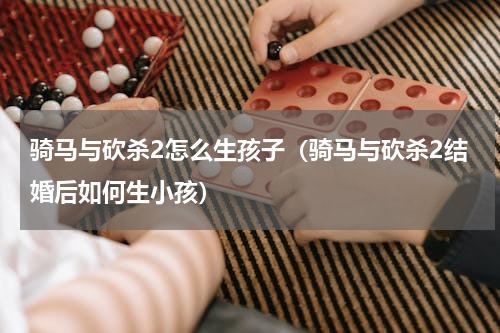 骑马与砍杀2怎么生孩子（骑马与砍杀2结婚后如何生小孩）