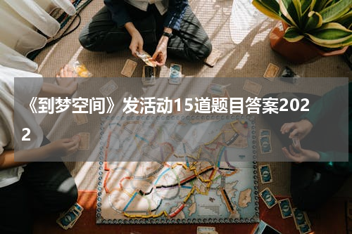 《到梦空间》发活动15道题目答案2022