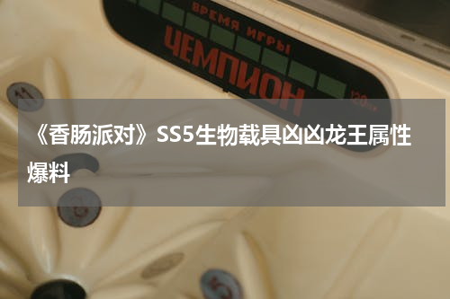 《香肠派对》SS5生物载具凶凶龙王属性爆料