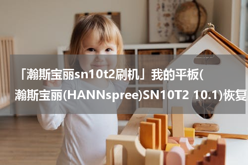 「瀚斯宝丽sn10t2刷机」我的平板(瀚斯宝丽(HANNspree)SN10T2 10.1)恢复出厂设置后,什么软件都...