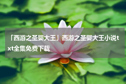 「西游之圣婴大王」西游之圣婴大王小说txt全集免费下载