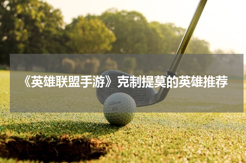 《英雄联盟手游》克制提莫的英雄推荐