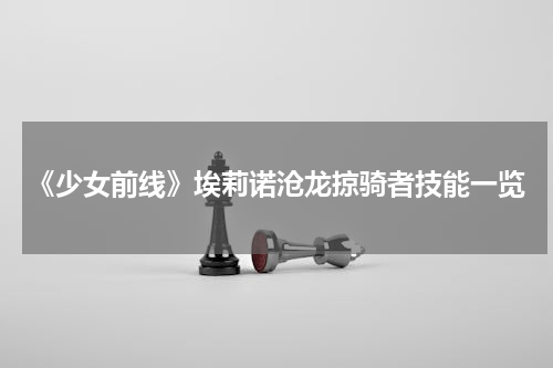 《少女前线》埃莉诺沧龙掠骑者技能一览