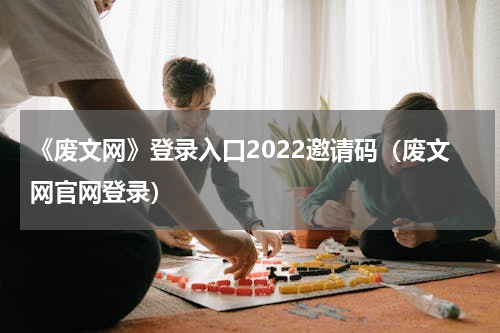 《废文网》登录入口2022邀请码（废文网官网登录）