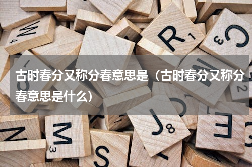 古时春分又称分春意思是（古时春分又称分春意思是什么）