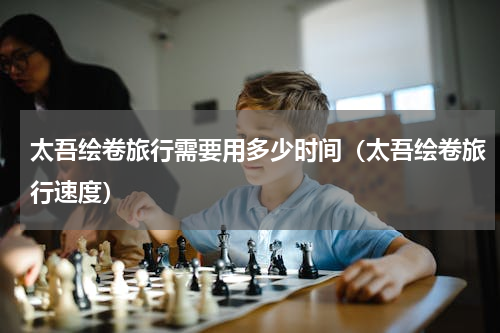 太吾绘卷旅行需要用多少时间（太吾绘卷旅行速度）