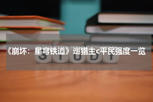 《崩坏：星穹铁道》巡猎主c平民强度一览
