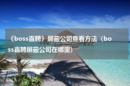 《boss直聘》屏蔽公司查看方法（boss直聘屏蔽公司在哪里）