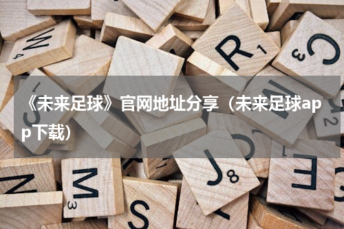 《未来足球》官网地址分享（未来足球app下载）