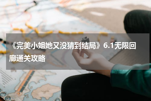 《完美小姐她又没猜到结局》6.1无限回廊通关攻略
