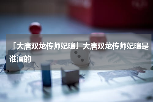 「大唐双龙传师妃暄」大唐双龙传师妃暄是谁演的