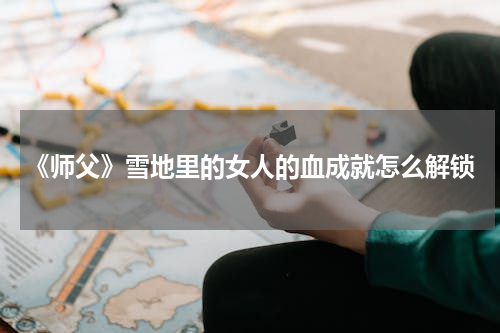 《师父》雪地里的女人的血成就怎么解锁