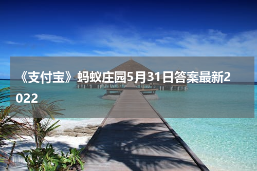 《支付宝》蚂蚁庄园5月31日答案最新2022