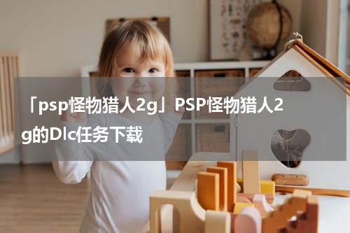 「psp怪物猎人2g」PSP怪物猎人2g的Dlc任务下载