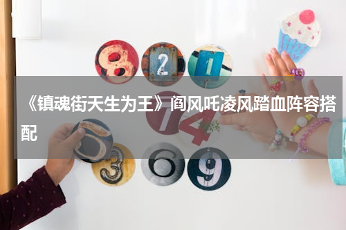 《镇魂街天生为王》阎风吒凌风踏血阵容搭配
