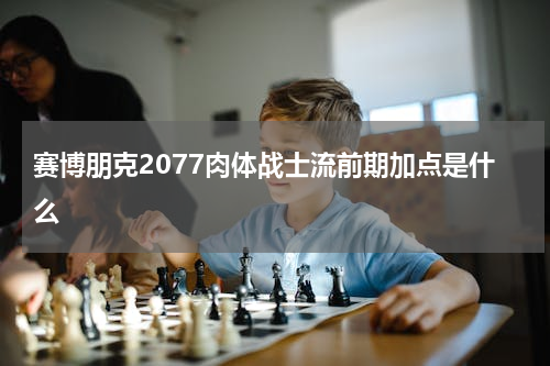 赛博朋克2077肉体战士流前期加点是什么