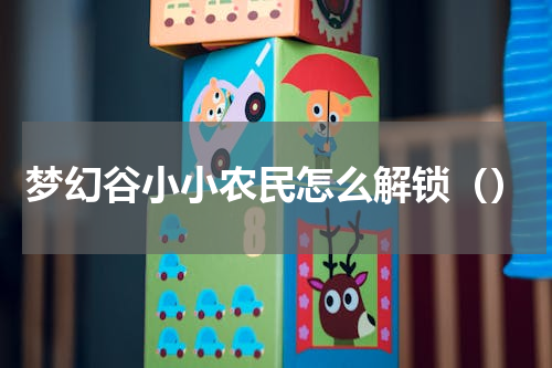 梦幻谷小小农民怎么解锁（）